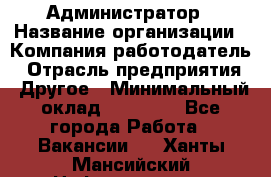 Администратор › Название организации ­ Компания-работодатель › Отрасль предприятия ­ Другое › Минимальный оклад ­ 16 000 - Все города Работа » Вакансии   . Ханты-Мансийский,Нефтеюганск г.